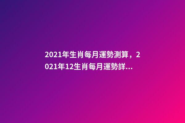 2021年生肖每月運勢測算，2021年12生肖每月運勢詳解 2021下半年運勢測算，十二生肖運程2021年運勢每月運程-第1張-觀點-玄機派